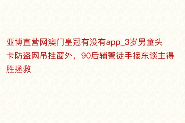 亚博直营网澳门皇冠有没有app_3岁男童头卡防盗网吊挂窗外，90后辅警徒手接东谈主得胜拯救