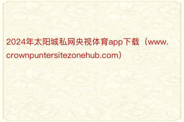 2024年太阳城私网央视体育app下载（www.crownpuntersitezonehub.com）