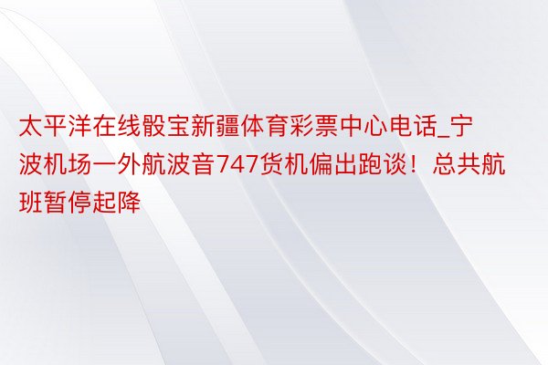 太平洋在线骰宝新疆体育彩票中心电话_宁波机场一外航波音747货机偏出跑谈！总共航班暂停起降