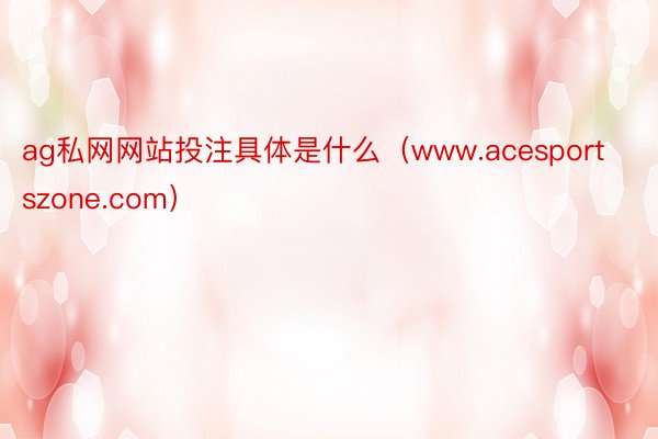 ag私网网站投注具体是什么（www.acesportszone.com）