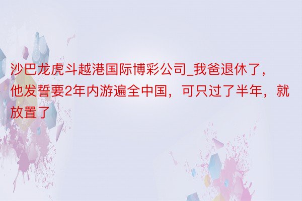 沙巴龙虎斗越港国际博彩公司_我爸退休了，他发誓要2年内游遍全中国，可只过了半年，就放置了