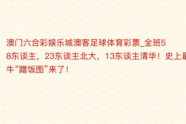 澳门六合彩娱乐城澳客足球体育彩票_全班58东谈主，23东谈主北大，13东谈主清华！史上最牛“蹭饭图”来了！