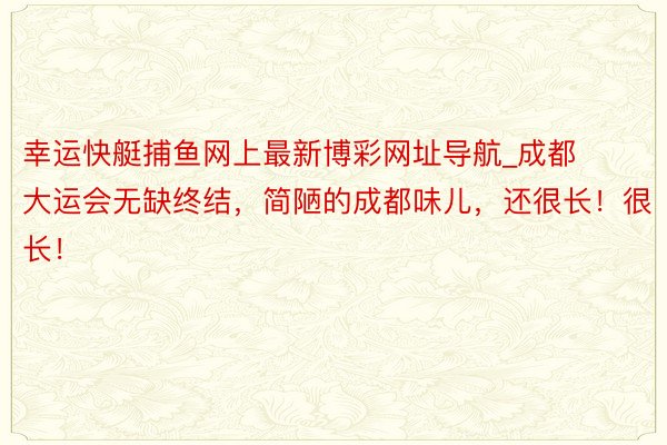 幸运快艇捕鱼网上最新博彩网址导航_成都大运会无缺终结，简陋的成都味儿，还很长！很长！