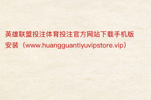 英雄联盟投注体育投注官方网站下载手机版安装（www.huangguantiyuvipstore.vip）