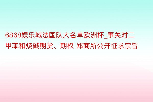 6868娱乐城法国队大名单欧洲杯_事关对二甲苯和烧碱期货、期权 郑商所公开征求宗旨