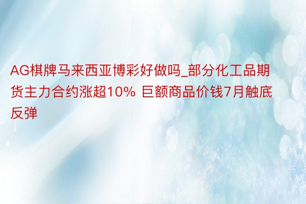 AG棋牌马来西亚博彩好做吗_部分化工品期货主力合约涨超10% 巨额商品价钱7月触底反弹