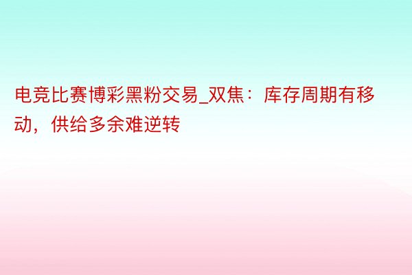 电竞比赛博彩黑粉交易_双焦：库存周期有移动，供给多余难逆转