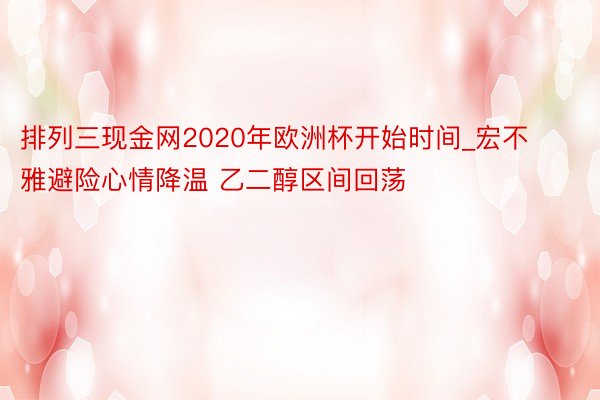 排列三现金网2020年欧洲杯开始时间_宏不雅避险心情降温 乙二醇区间回荡