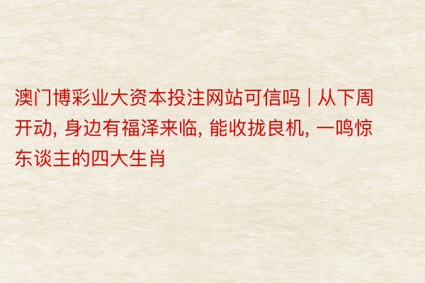 澳门博彩业大资本投注网站可信吗 | 从下周开动, 身边有福泽来临, 能收拢良机, 一鸣惊东谈主的四大生肖