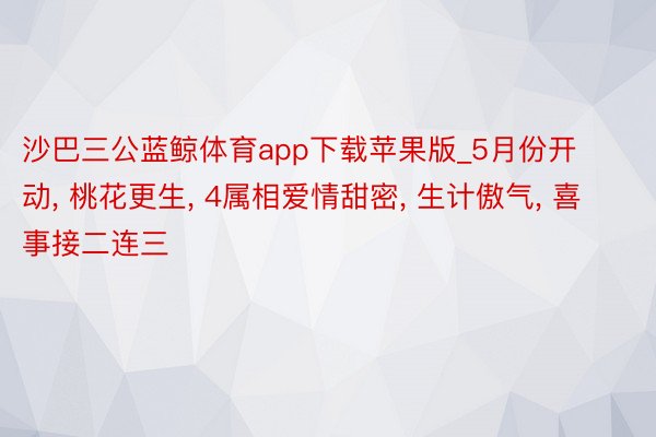 沙巴三公蓝鲸体育app下载苹果版_5月份开动, 桃花更生, 4属相爱情甜密, 生计傲气, 喜事接二连三