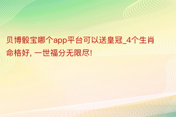贝博骰宝哪个app平台可以送皇冠_4个生肖命格好, 一世福分无限尽!
