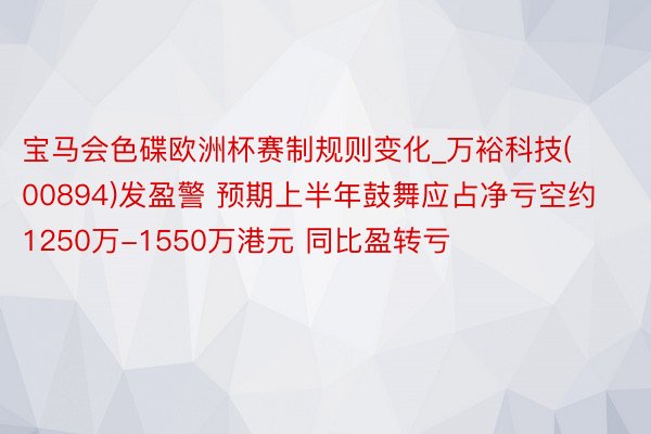 宝马会色碟欧洲杯赛制规则变化_万裕科技(00894)发盈警 预期上半年鼓舞应占净亏空约1250万-1550万港元 同比盈转亏