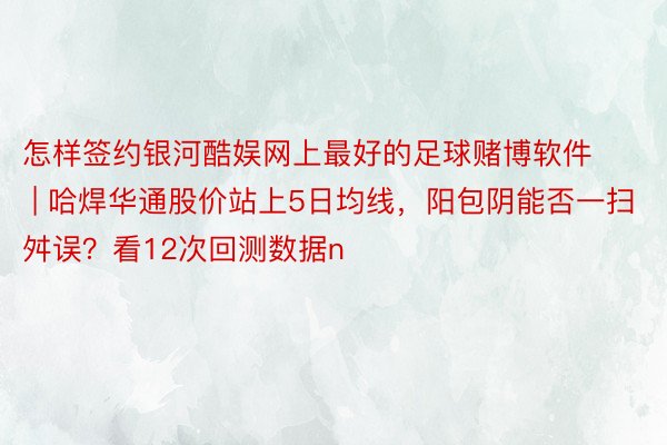 怎样签约银河酷娱网上最好的足球赌博软件 | 哈焊华通股价站上5日均线，阳包阴能否一扫舛误？看12次回测数据n