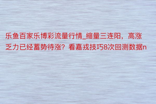 乐鱼百家乐博彩流量行情_缩量三连阳，高涨乏力已经蓄势待涨？看嘉戎技巧8次回测数据n