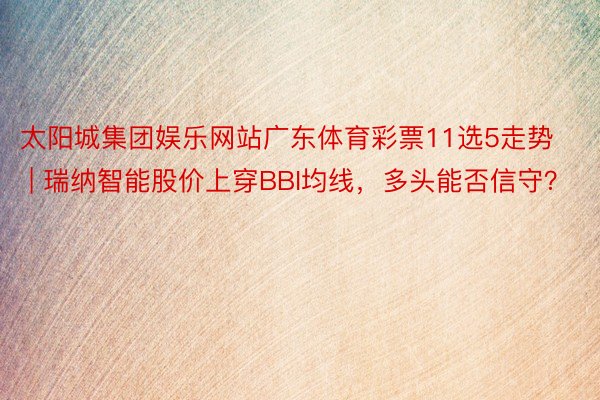 太阳城集团娱乐网站广东体育彩票11选5走势 | 瑞纳智能股价上穿BBI均线，多头能否信守？