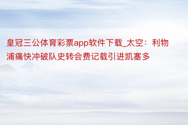 皇冠三公体育彩票app软件下载_太空：利物浦痛快冲破队史转会费记载引进凯塞多