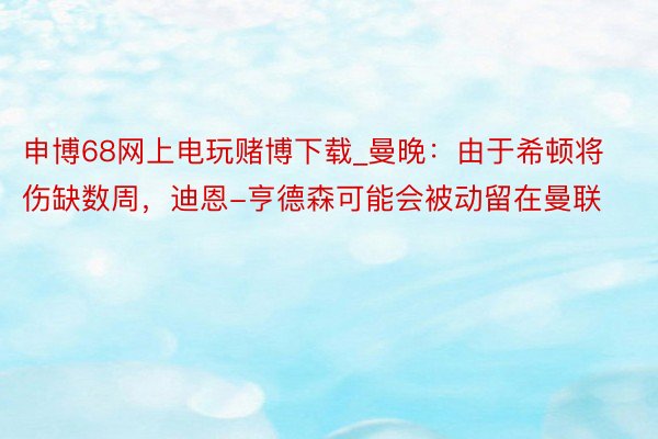 申博68网上电玩赌博下载_曼晚：由于希顿将伤缺数周，迪恩-亨德森可能会被动留在曼联