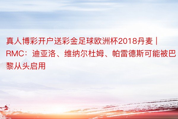 真人博彩开户送彩金足球欧洲杯2018丹麦 | RMC：迪亚洛、维纳尔杜姆、帕雷德斯可能被巴黎从头启用