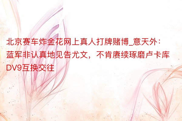 北京赛车炸金花网上真人打牌赌博_意天外：蓝军非认真地见告尤文，不肯赓续琢磨卢卡库DV9互换交往