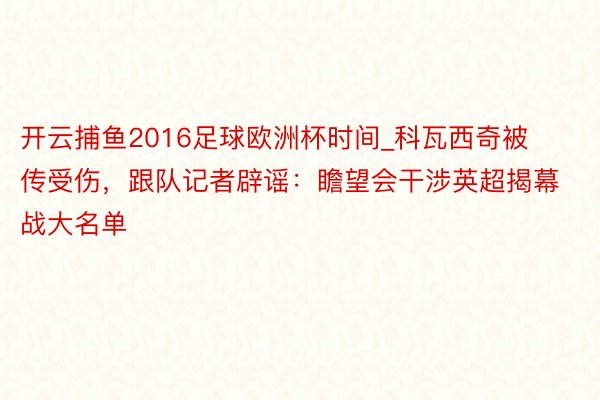 开云捕鱼2016足球欧洲杯时间_科瓦西奇被传受伤，跟队记者辟谣：瞻望会干涉英超揭幕战大名单