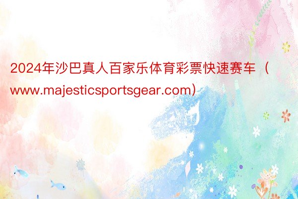 2024年沙巴真人百家乐体育彩票快速赛车（www.majesticsportsgear.com）
