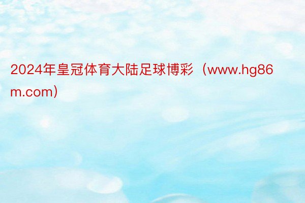 2024年皇冠体育大陆足球博彩（www.hg86m.com）