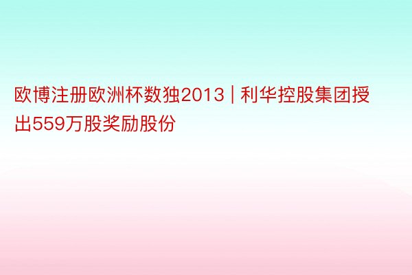 欧博注册欧洲杯数独2013 | 利华控股集团授出559万股奖励股份