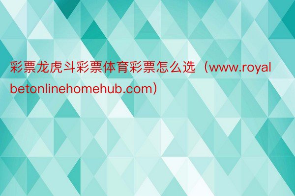彩票龙虎斗彩票体育彩票怎么选（www.royalbetonlinehomehub.com）