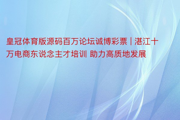 皇冠体育版源码百万论坛诚博彩票 | 湛江十万电商东说念主才培训 助力高质地发展
