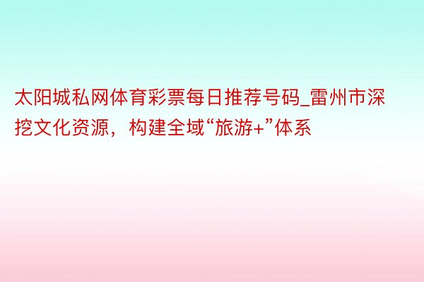 太阳城私网体育彩票每日推荐号码_雷州市深挖文化资源，构建全域“旅游+”体系