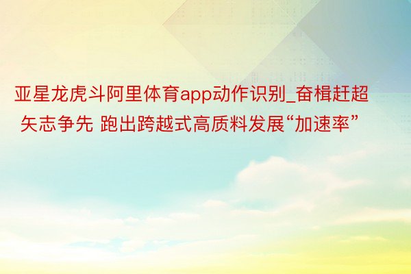亚星龙虎斗阿里体育app动作识别_奋楫赶超 矢志争先 跑出跨越式高质料发展“加速率”