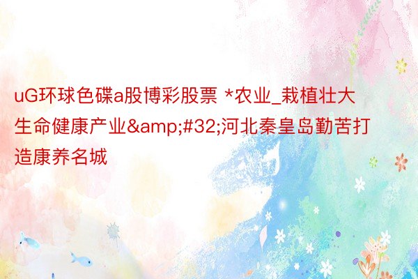 uG环球色碟a股博彩股票 *农业_栽植壮大生命健康产业&#32;河北秦皇岛勤苦打造康养名城