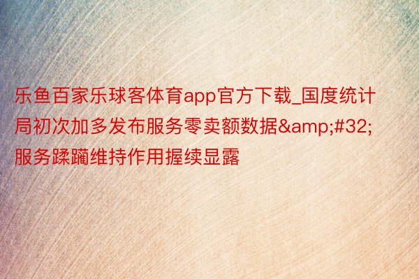 乐鱼百家乐球客体育app官方下载_国度统计局初次加多发布服务零卖额数据&#32;服务蹂躏维持作用握续显露