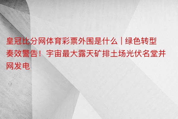 皇冠比分网体育彩票外围是什么 | 绿色转型奏效警告！宇宙最大露天矿排土场光伏名堂并网发电