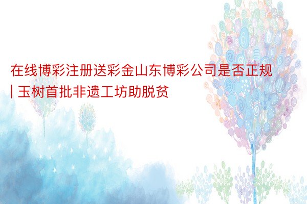 在线博彩注册送彩金山东博彩公司是否正规 | 玉树首批非遗工坊助脱贫