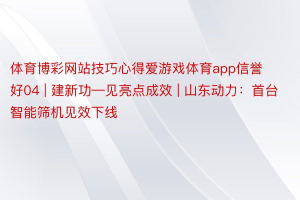 体育博彩网站技巧心得爱游戏体育app信誉好04 | 建新功—见亮点成效 | 山东动力：首台智能筛机见效下线