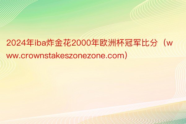 2024年iba炸金花2000年欧洲杯冠军比分（www.crownstakeszonezone.com）