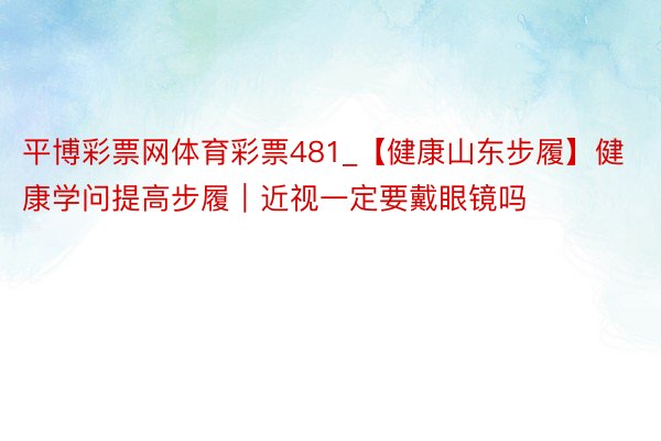 平博彩票网体育彩票481_【健康山东步履】健康学问提高步履｜近视一定要戴眼镜吗