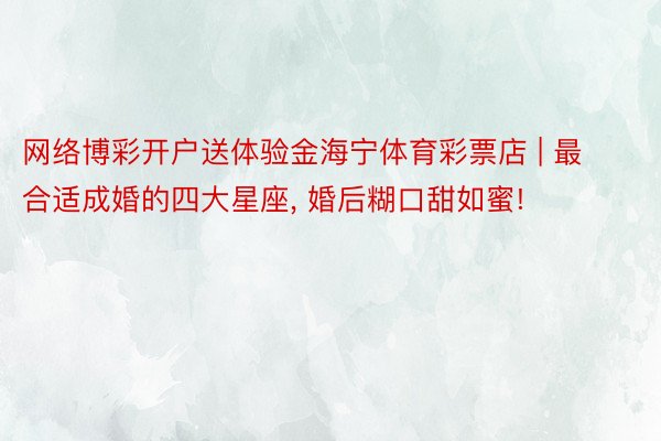 网络博彩开户送体验金海宁体育彩票店 | 最合适成婚的四大星座, 婚后糊口甜如蜜!