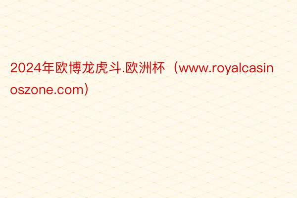 2024年欧博龙虎斗.欧洲杯（www.royalcasinoszone.com）