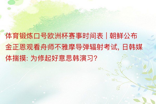 体育锻炼口号欧洲杯赛事时间表 | 朝鲜公布金正恩观看舟师不雅摩导弹辐射考试, 日韩媒体揣摸: 为修起好意思韩演习?