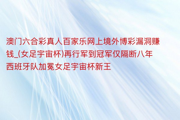 澳门六合彩真人百家乐网上境外博彩漏洞赚钱_(女足宇宙杯)再行军到冠军仅隔断八年 西班牙队加冕女足宇宙杯新王