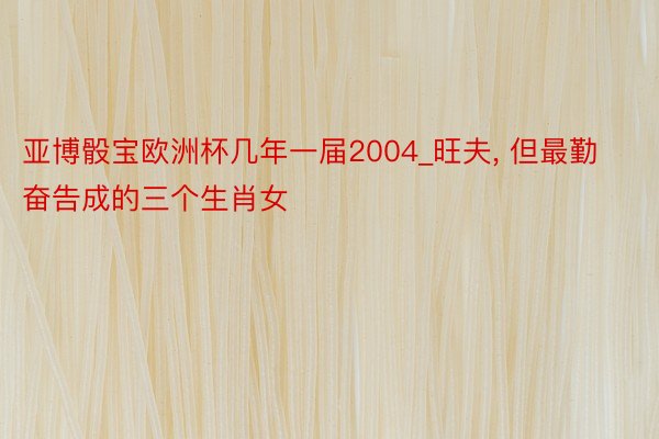 亚博骰宝欧洲杯几年一届2004_旺夫, 但最勤奋告成的三个生肖女