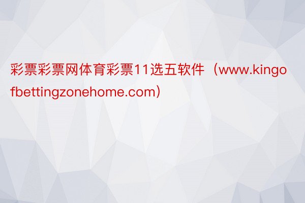 彩票彩票网体育彩票11选五软件（www.kingofbettingzonehome.com）