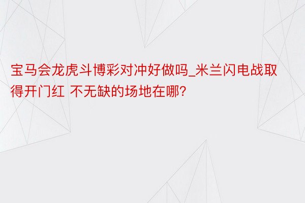宝马会龙虎斗博彩对冲好做吗_米兰闪电战取得开门红 不无缺的场地在哪？