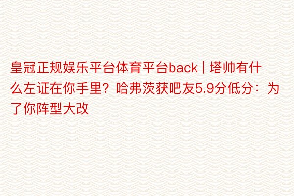 皇冠正规娱乐平台体育平台back | 塔帅有什么左证在你手里？哈弗茨获吧友5.9分低分：为了你阵型大改