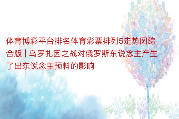 体育博彩平台排名体育彩票排列5走势图综合版 | 乌罗扎因之战对俄罗斯东说念主产生了出东说念主预料的影响
