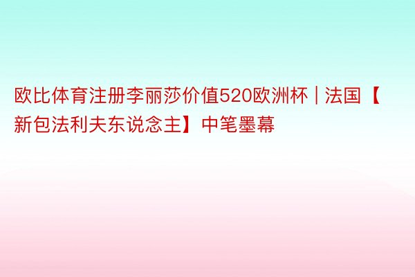 欧比体育注册李丽莎价值520欧洲杯 | 法国【新包法利夫东说念主】中笔墨幕
