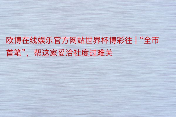 欧博在线娱乐官方网站世界杯博彩往 | “全市首笔”，帮这家妥洽社度过难关