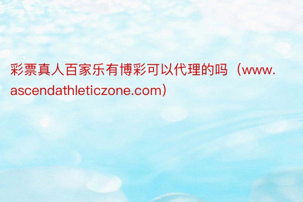 彩票真人百家乐有博彩可以代理的吗（www.ascendathleticzone.com）